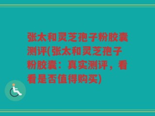 张太和灵芝孢子粉胶囊测评(张太和灵芝孢子粉胶囊：真实测评，看看是否值得购买)