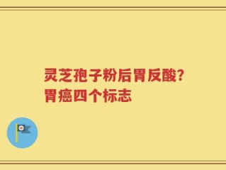 灵芝孢子粉后胃反酸？胃癌四个标志