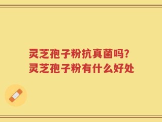 灵芝孢子粉抗真菌吗？灵芝孢子粉有什么好处
