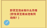 野灵芝泡水有什么作用(野生灵芝用水泡有何功效？)