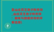 靠山庄灵芝孢子粉煎饼_山庄灵芝孢子粉煎饼：美味与健康并存的早餐选择)