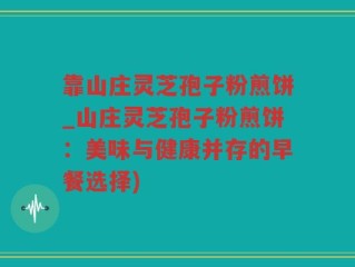 靠山庄灵芝孢子粉煎饼_山庄灵芝孢子粉煎饼：美味与健康并存的早餐选择)