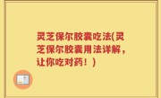 灵芝保尔胶囊吃法(灵芝保尔胶囊用法详解，让你吃对药！)
