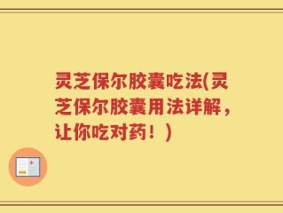 灵芝保尔胶囊吃法(灵芝保尔胶囊用法详解，让你吃对药！)