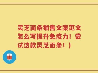 灵芝面条销售文案范文怎么写提升免疫力！尝试这款灵芝面条！)