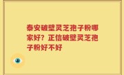 泰安破壁灵芝孢子粉哪家好？正信破壁灵芝孢子粉好不好