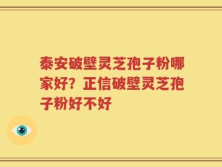 泰安破壁灵芝孢子粉哪家好？正信破壁灵芝孢子粉好不好