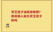 灵芝孢子油癌症晚期？癌症病人能吃灵芝孢子粉吗