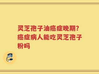 灵芝孢子油癌症晚期？癌症病人能吃灵芝孢子粉吗