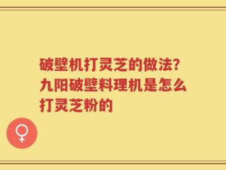 破壁机打灵芝的做法？九阳破壁料理机是怎么打灵芝粉的