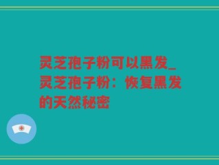 灵芝孢子粉可以黑发_灵芝孢子粉：恢复黑发的天然秘密