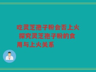 吃灵芝孢子粉会否上火 探究灵芝孢子粉的食用与上火关系