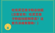 吃完灵芝孢子粉总放屁(注意见效：吃灵芝孢子粉后放屁频率高？这些方法或有帮助！)