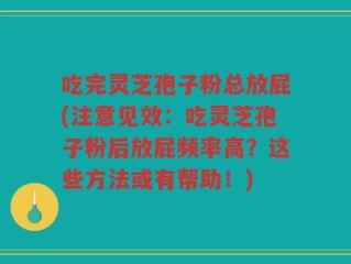 吃完灵芝孢子粉总放屁(注意见效：吃灵芝孢子粉后放屁频率高？这些方法或有帮助！)