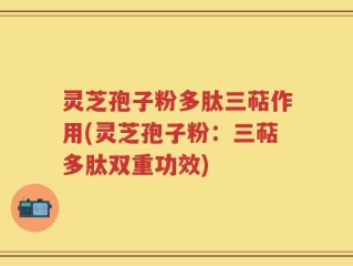 灵芝孢子粉多肽三萜作用(灵芝孢子粉：三萜多肽双重功效)
