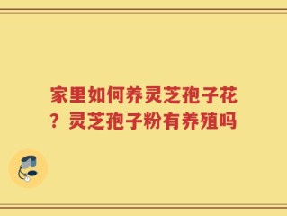 家里如何养灵芝孢子花？灵芝孢子粉有养殖吗