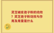灵芝破皮孢子粉的功效？灵芝孢子粉功效与作用及用量是什么