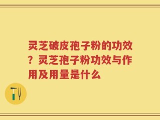 灵芝破皮孢子粉的功效？灵芝孢子粉功效与作用及用量是什么