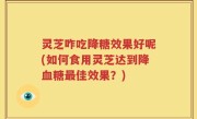 灵芝咋吃降糖效果好呢(如何食用灵芝达到降血糖最佳效果？)