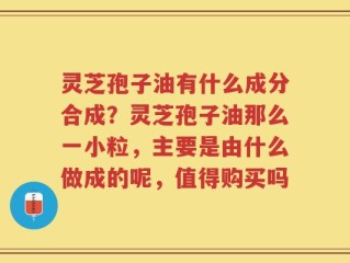 灵芝孢子油有什么成分合成？灵芝孢子油那么一小粒，主要是由什么做成的呢，值得购买吗