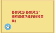 基普灵芝(基普灵芝：拥有保健功能的珍稀菌类)