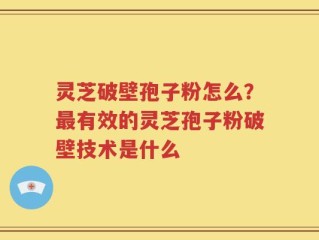 灵芝破壁孢子粉怎么？最有效的灵芝孢子粉破壁技术是什么
