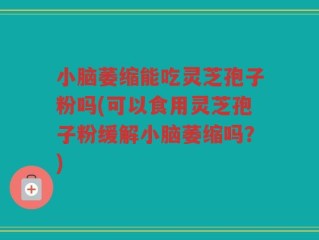 小脑萎缩能吃灵芝孢子粉吗(可以食用灵芝孢子粉缓解小脑萎缩吗？)