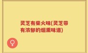灵芝有柴火味(灵芝带有浓郁的烟熏味道)