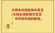 大同市云冈区锦华灵芝(大同云冈区锦华灵芝：中药材市场的新宠。)