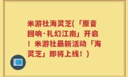 米游社海灵芝(「原音回响·礼幻江南」开启！米游社最新活动「海灵芝」即将上线！)