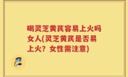 喝灵芝黄芪容易上火吗女人(灵芝黄芪是否易上火？女性需注意)
