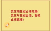 灵芝炖花椒止咳效果(灵芝与花椒合炖，有效止咳镇痛)