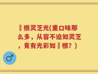 薥根灵芝光(重口味那么多，从容不迫如灵芝，竟有光彩如薥根？)