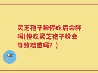 灵芝孢子粉停吃后会胖吗(停吃灵芝孢子粉会导致增重吗？)