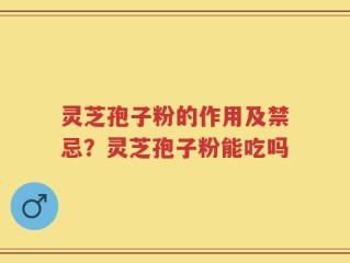 灵芝孢子粉的作用及禁忌？灵芝孢子粉能吃吗