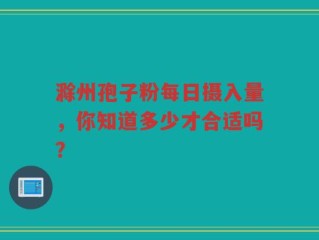 滁州孢子粉每日摄入量，你知道多少才合适吗？