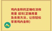 鸡内金粉的正确吃法和用量 结石(正确用量及食用方法，让你轻松享用鸡内金粉)