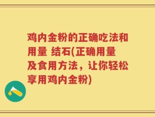 鸡内金粉的正确吃法和用量 结石(正确用量及食用方法，让你轻松享用鸡内金粉)