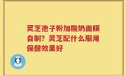 灵芝孢子粉加酸奶面膜自制？灵芝配什么服用保健效果好