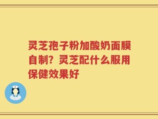 灵芝孢子粉加酸奶面膜自制？灵芝配什么服用保健效果好