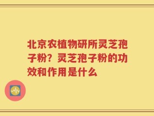 北京农植物研所灵芝孢子粉？灵芝孢子粉的功效和作用是什么