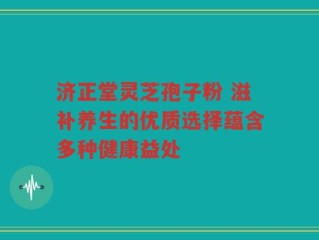 济正堂灵芝孢子粉 滋补养生的优质选择蕴含多种健康益处