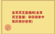 金耳灵芝直播间(金耳灵芝直播：带你探索中草药奇妙世界)
