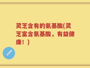 灵芝含有的氨基酸(灵芝富含氨基酸，有益健康！)