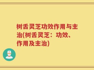 树舌灵芝功效作用与主治(树舌灵芝：功效、作用及主治)