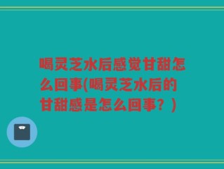 喝灵芝水后感觉甘甜怎么回事(喝灵芝水后的甘甜感是怎么回事？)