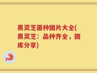 黑灵芝菌种图片大全(黑灵芝：品种齐全，图库分享)