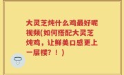 大灵芝炖什么鸡最好呢视频(如何搭配大灵芝炖鸡，让鲜美口感更上一层楼？！)