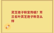 灵芝孢子粉宣传稿？芳兰名叶灵芝孢子粉怎么样