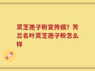 灵芝孢子粉宣传稿？芳兰名叶灵芝孢子粉怎么样